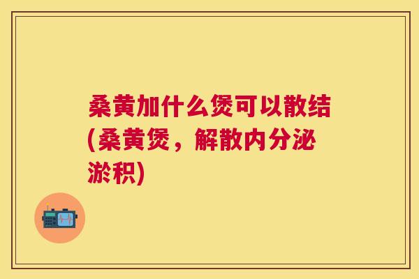 桑黄加什么煲可以散结(桑黄煲,解散淤积) 桑黄加什么煲可以散结(桑黄煲,解散淤积)