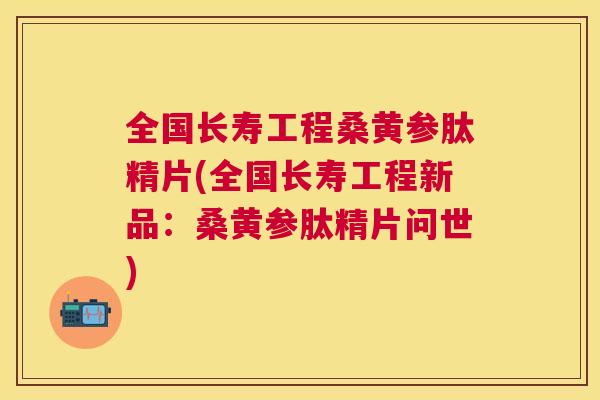 全国长寿工程桑黄参肽精片(全国长寿工程新品：桑黄参肽精片问世)