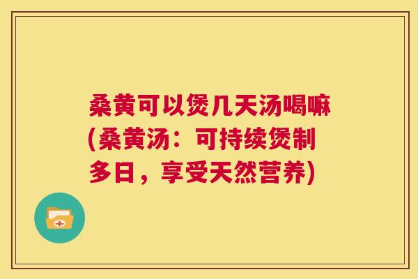 桑黄可以煲几天汤喝嘛(桑黄汤:可持续煲制多日,享受天然营养) 桑黄可以煲几天汤喝嘛(桑黄汤:可持续煲制多日,享受天然营养)