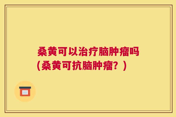 桑黄可以脑吗(桑黄可抗脑?) 桑黄可以脑吗(桑黄可抗脑?)