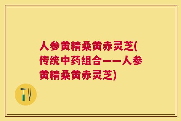 人参黄精桑黄赤灵芝(传统组合——人参黄精桑黄赤灵芝) 人参黄精桑黄赤灵芝(传统组合——人参黄精桑黄赤灵芝)