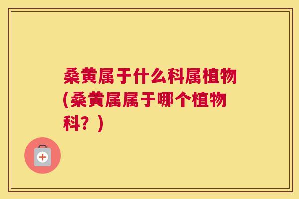 桑黄属于什么科属植物(桑黄属属于哪个植物科?) 桑黄属于什么科属植物(桑黄属属于哪个植物科?)