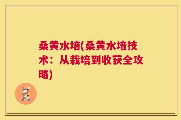 桑黄水培(桑黄水培技术:从栽培到收获全攻略) 桑黄水培(桑黄水培技术:从栽培到收获全攻略)