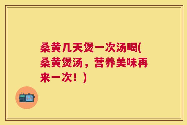 桑黄几天煲一次汤喝(桑黄煲汤,营养美味再来一次!) 桑黄几天煲一次汤喝(桑黄煲汤,营养美味再来一次!)