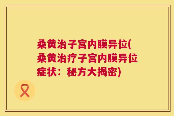 桑黄子宫内膜异位(桑黄子宫内膜异位症状:秘方大揭密) 桑黄子宫内膜异位(桑黄子宫内膜异位症状:秘方大揭密)