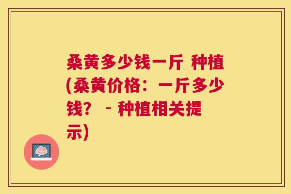 桑黄多少钱一斤 种植(桑黄价格:一斤多少钱? - 种植相关提示) 桑黄多少钱一斤 种植(桑黄价格:一斤多少钱? - 种植相关提示)