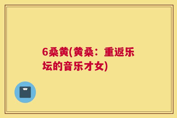 6桑黄(黄桑:重返乐坛的音乐才女) 6桑黄(黄桑:重返乐坛的音乐才女)