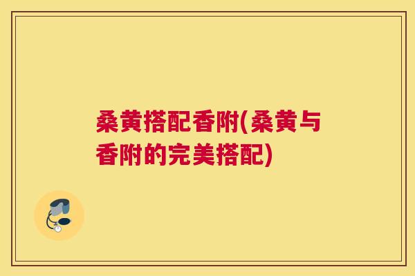 桑黄搭配香附(桑黄与香附的完美搭配) 桑黄搭配香附(桑黄与香附的完美搭配)