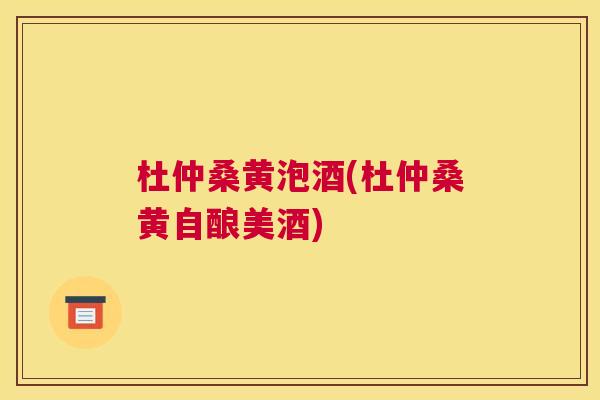 杜仲桑黄泡酒(杜仲桑黄自酿美酒) 杜仲桑黄泡酒(杜仲桑黄自酿美酒)