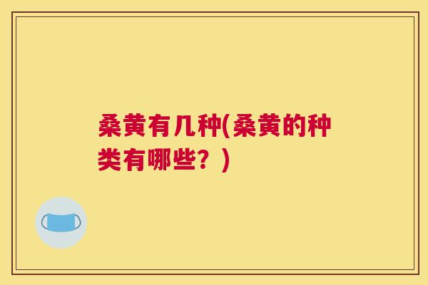 桑黄有几种(桑黄的种类有哪些?) 桑黄有几种(桑黄的种类有哪些?)