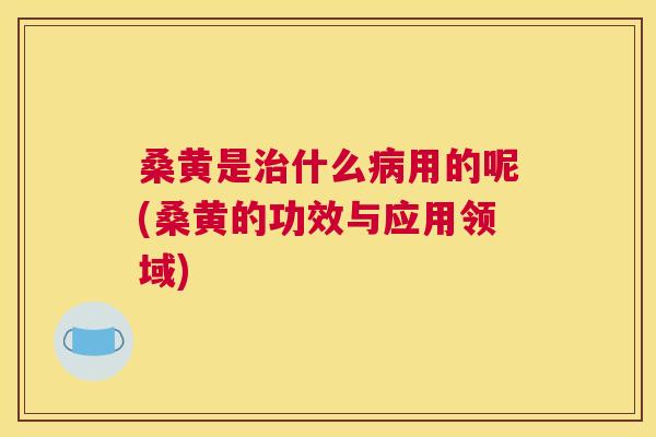 桑黄是什么用的呢(桑黄的功效与应用领域) 桑黄是什么用的呢(桑黄的功效与应用领域)