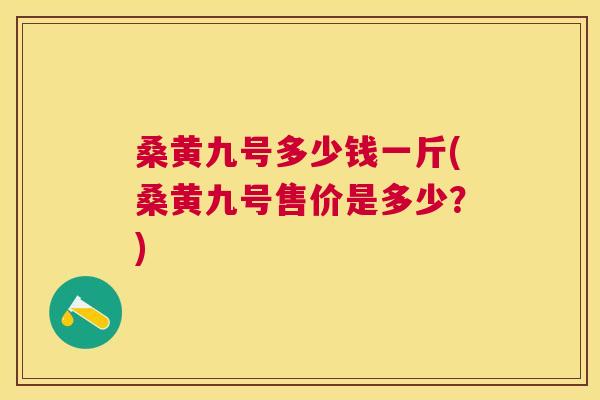 桑黄九号多少钱一斤(桑黄九号售价是多少?) 桑黄九号多少钱一斤(桑黄九号售价是多少?)