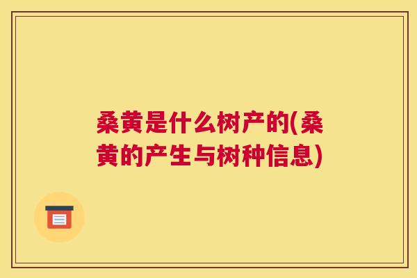 桑黄是什么树产的(桑黄的产生与树种信息) 桑黄是什么树产的(桑黄的产生与树种信息)
