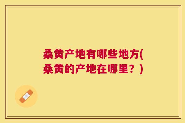 桑黄产地有哪些地方(桑黄的产地在哪里?) 桑黄产地有哪些地方(桑黄的产地在哪里?)