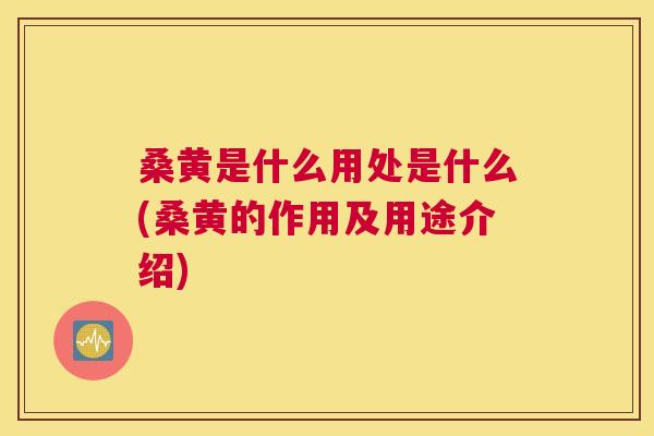 桑黄是什么用处是什么(桑黄的作用及用途介绍) 桑黄是什么用处是什么(桑黄的作用及用途介绍)