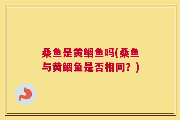 桑鱼是黄鲴鱼吗(桑鱼与黄鲴鱼是否相同?) 桑鱼是黄鲴鱼吗(桑鱼与黄鲴鱼是否相同?)