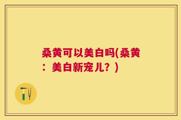 桑黄可以美白吗(桑黄:美白新宠儿?) 桑黄可以美白吗(桑黄:美白新宠儿?)