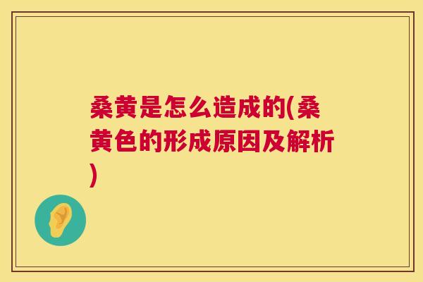 桑黄是怎么造成的(桑黄色的形成原因及解析) 桑黄是怎么造成的(桑黄色的形成原因及解析)