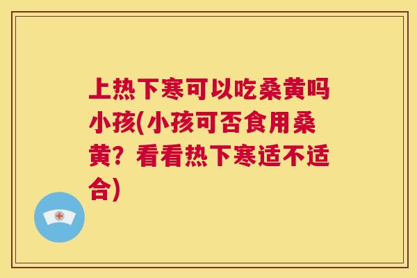 上热下寒可以吃桑黄吗小孩(小孩可否食用桑黄?看看热下寒适不适合) 上热下寒可以吃桑黄吗小孩(小孩可否食用桑黄?看看热下寒适不适合)