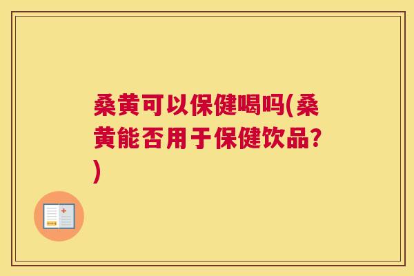 桑黄可以保健喝吗(桑黄能否用于保健饮品?) 桑黄可以保健喝吗(桑黄能否用于保健饮品?)