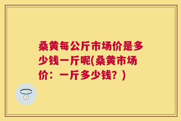 桑黄每公斤市场价是多少钱一斤呢(桑黄市场价:一斤多少钱?) 桑黄每公斤市场价是多少钱一斤呢(桑黄市场价:一斤多少钱?)