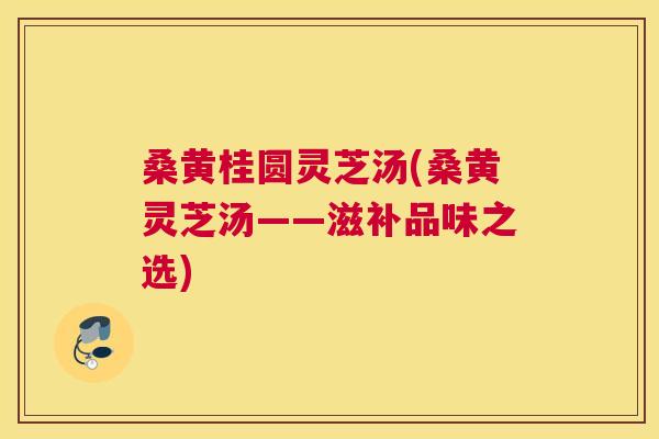 桑黄桂圆灵芝汤(桑黄灵芝汤——滋补品味之选) 桑黄桂圆灵芝汤(桑黄灵芝汤——滋补品味之选)