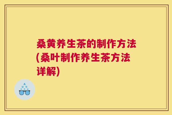桑黄养生茶的制作方法(桑叶制作养生茶方法详解) 桑黄养生茶的制作方法(桑叶制作养生茶方法详解)