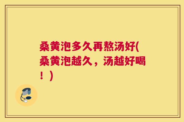桑黄泡多久再熬汤好(桑黄泡越久,汤越好喝!) 桑黄泡多久再熬汤好(桑黄泡越久,汤越好喝!)