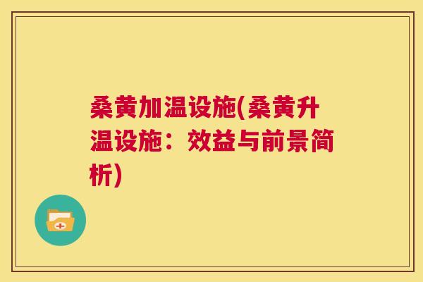桑黄加温设施(桑黄升温设施:效益与前景简析) 桑黄加温设施(桑黄升温设施:效益与前景简析)