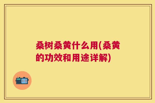 桑树桑黄什么用(桑黄的功效和用途详解) 桑树桑黄什么用(桑黄的功效和用途详解)