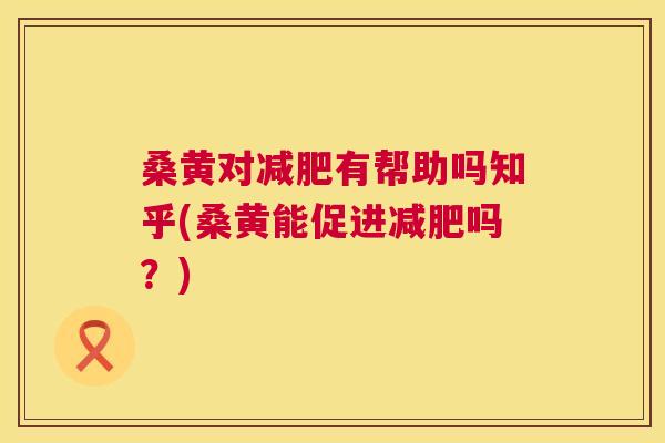 桑黄对有帮助吗知乎(桑黄能促进吗？)