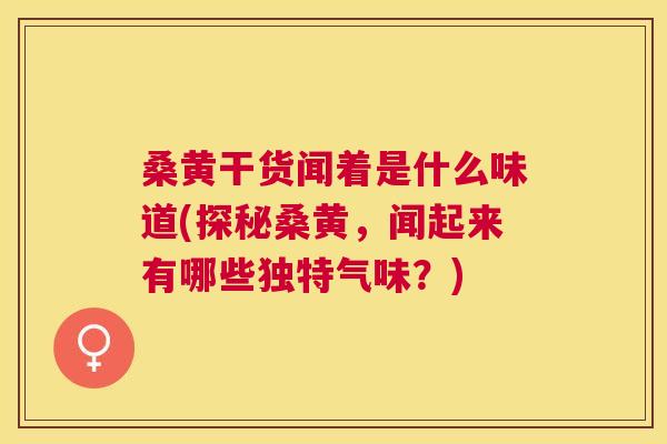 桑黄干货闻着是什么味道(探秘桑黄,闻起来有哪些独特气味?) 桑黄干货闻着是什么味道(探秘桑黄,闻起来有哪些独特气味?)