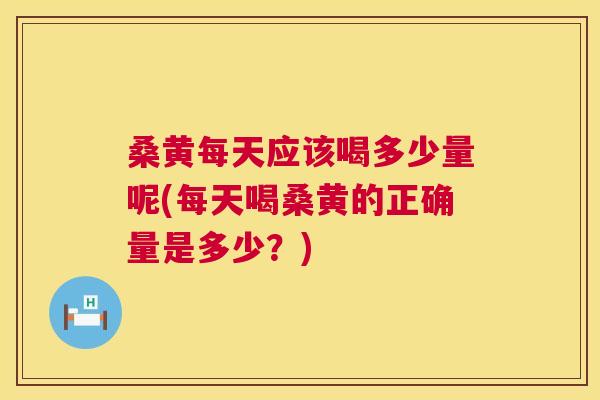 桑黄每天应该喝多少量呢(每天喝桑黄的正确量是多少?) 桑黄每天应该喝多少量呢(每天喝桑黄的正确量是多少?)