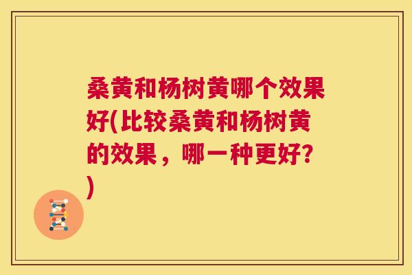 桑黄和杨树黄哪个效果好(比较桑黄和杨树黄的效果,哪一种更好?) 桑黄和杨树黄哪个效果好(比较桑黄和杨树黄的效果,哪一种更好?)