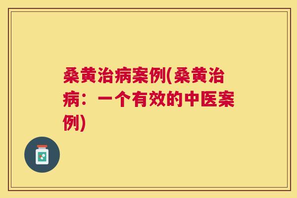 桑黄案例(桑黄:一个有效的中医案例) 桑黄案例(桑黄:一个有效的中医案例)