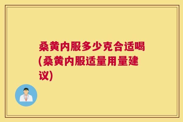 桑黄内服多少克合适喝(桑黄内服适量用量建议) 桑黄内服多少克合适喝(桑黄内服适量用量建议)