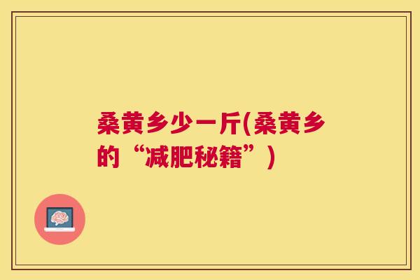 桑黄乡少一斤(桑黄乡的“秘籍”) 桑黄乡少一斤(桑黄乡的“秘籍”)