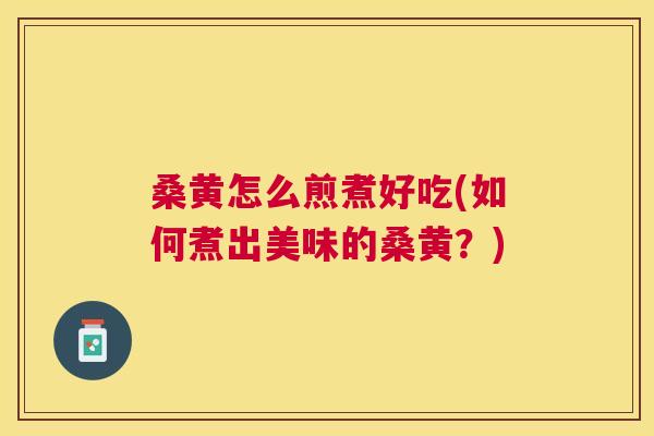 桑黄怎么煎煮好吃(如何煮出美味的桑黄?) 桑黄怎么煎煮好吃(如何煮出美味的桑黄?)