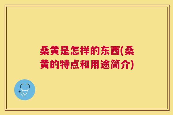 桑黄是怎样的东西(桑黄的特点和用途简介) 桑黄是怎样的东西(桑黄的特点和用途简介)