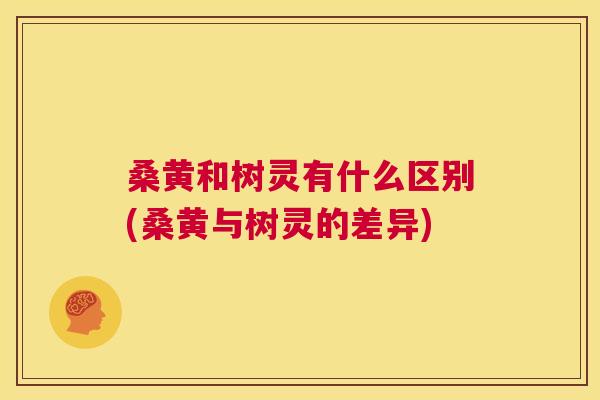 桑黄和树灵有什么区别(桑黄与树灵的差异) 桑黄和树灵有什么区别(桑黄与树灵的差异)
