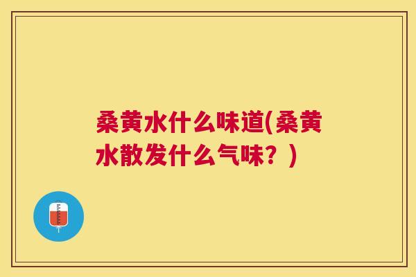 桑黄水什么味道(桑黄水散发什么气味?) 桑黄水什么味道(桑黄水散发什么气味?)