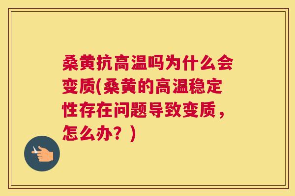 桑黄抗高温吗为什么会变质(桑黄的高温稳定性存在问题导致变质,怎么办?) 桑黄抗高温吗为什么会变质(桑黄的高温稳定性存在问题导致变质,怎么办?)