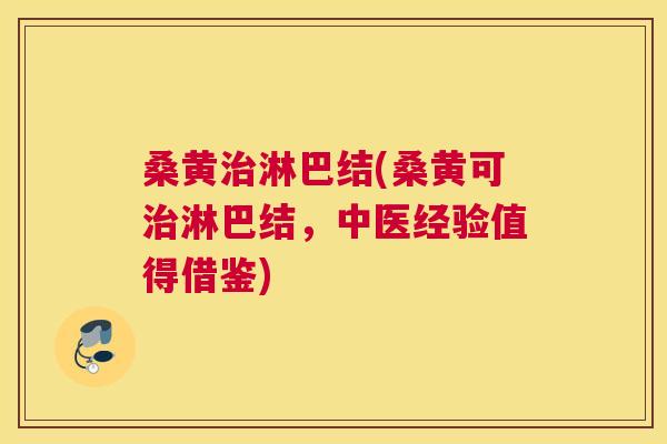 桑黄淋巴结(桑黄可淋巴结,中医经验值得借鉴) 桑黄淋巴结(桑黄可淋巴结,中医经验值得借鉴)
