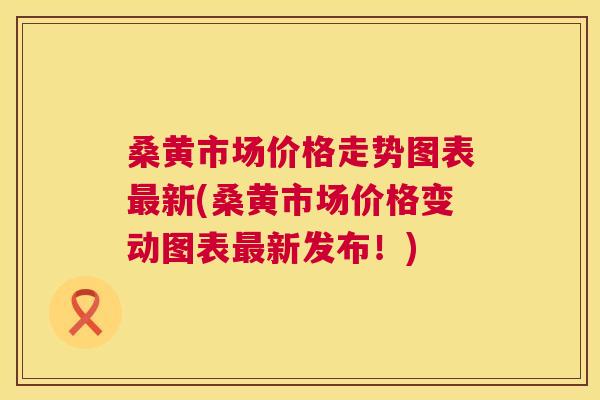 桑黄市场价格走势图表新(桑黄市场价格变动图表新发布！)