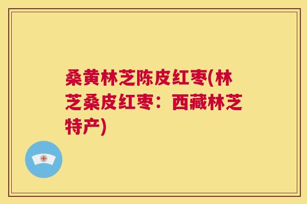 桑黄林芝陈皮红枣(林芝桑皮红枣:西藏林芝特产) 桑黄林芝陈皮红枣(林芝桑皮红枣:西藏林芝特产)