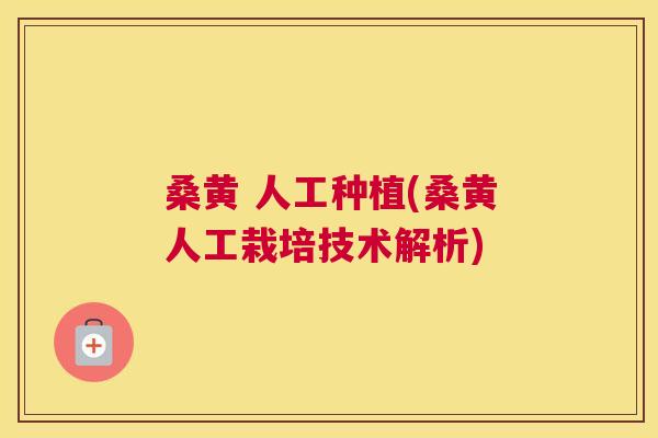 桑黄 人工种植(桑黄人工栽培技术解析) 桑黄 人工种植(桑黄人工栽培技术解析)