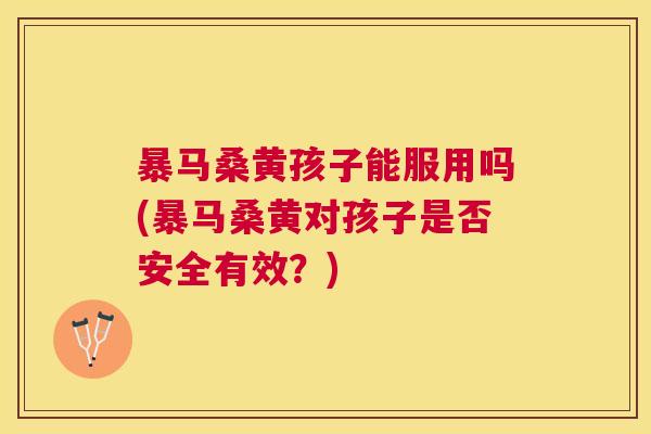 暴马桑黄孩子能服用吗(暴马桑黄对孩子是否安全有效?) 暴马桑黄孩子能服用吗(暴马桑黄对孩子是否安全有效?)