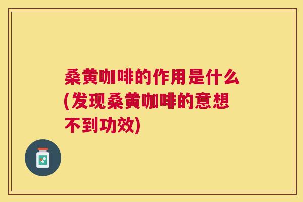 桑黄咖啡的作用是什么(发现桑黄咖啡的意想不到功效) 桑黄咖啡的作用是什么(发现桑黄咖啡的意想不到功效)