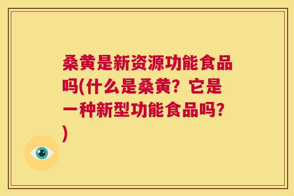 桑黄是新资源功能食品吗(什么是桑黄?它是一种新型功能食品吗?) 桑黄是新资源功能食品吗(什么是桑黄?它是一种新型功能食品吗?)
