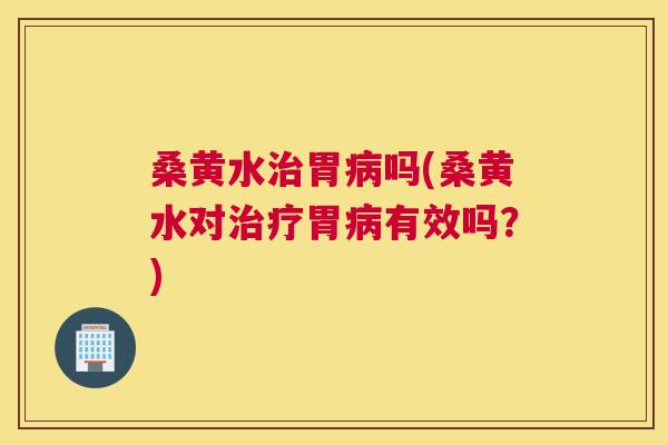 桑黄水胃吗(桑黄水对胃有效吗?) 桑黄水胃吗(桑黄水对胃有效吗?)